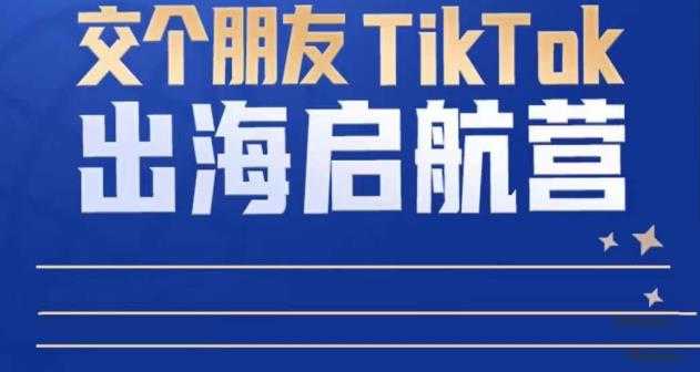 TikTok商家出海启航营：教你TikTok跨境电商的底层逻辑，即使是零基础的你也可以快速上手-课程网
